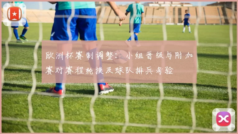欧洲杯赛制调整：小组晋级与附加赛对赛程轮换及球队排兵考验