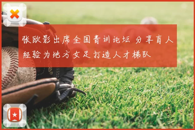 张欧影出席全国青训论坛 分享育人经验为地方女足打造人才梯队