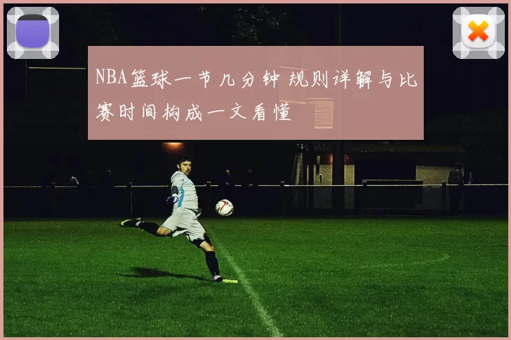 NBA篮球一节几分钟 规则详解与比赛时间构成一文看懂