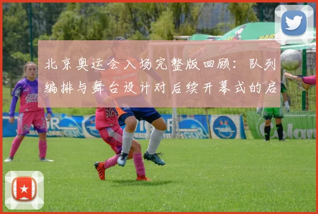 北京奥运会入场完整版回顾：队列编排与舞台设计对后续开幕式的启示