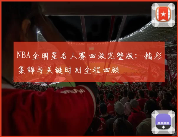 NBA全明星名人赛回放完整版：精彩集锦与关键时刻全程回顾