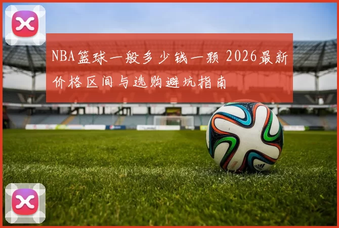 NBA篮球一般多少钱一颗 2026最新价格区间与选购避坑指南
