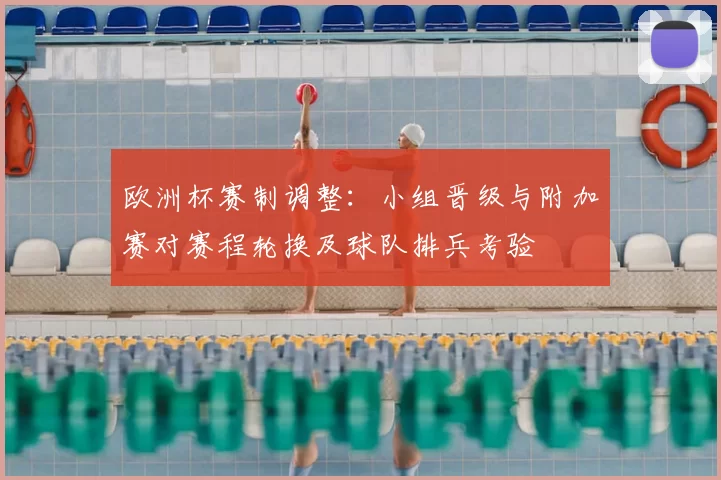 欧洲杯赛制调整：小组晋级与附加赛对赛程轮换及球队排兵考验