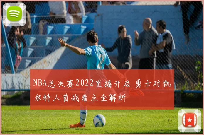 NBA总决赛2022直播开启 勇士对凯尔特人首战看点全解析
