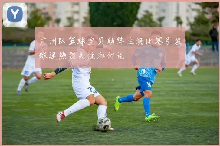 广州队篮球宝贝助阵主场比赛引发球迷热烈关注和讨论