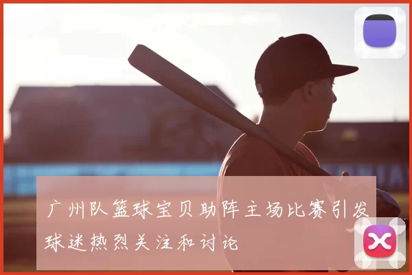 广州队篮球宝贝助阵主场比赛引发球迷热烈关注和讨论