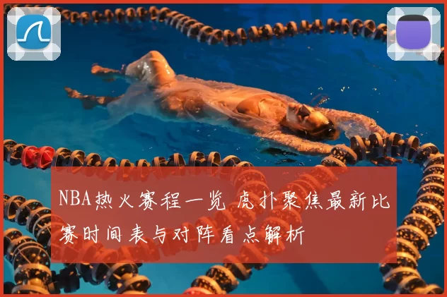 NBA热火赛程一览 虎扑聚焦最新比赛时间表与对阵看点解析