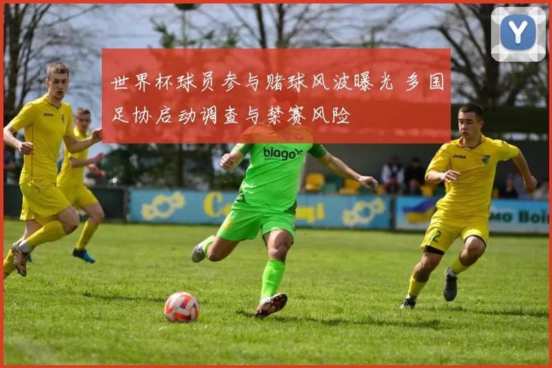 世界杯球员参与赌球风波曝光 多国足协启动调查与禁赛风险