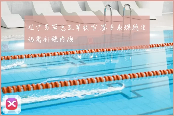 辽宁男篮总亚军收官 赛季表现稳定仍需补强内线