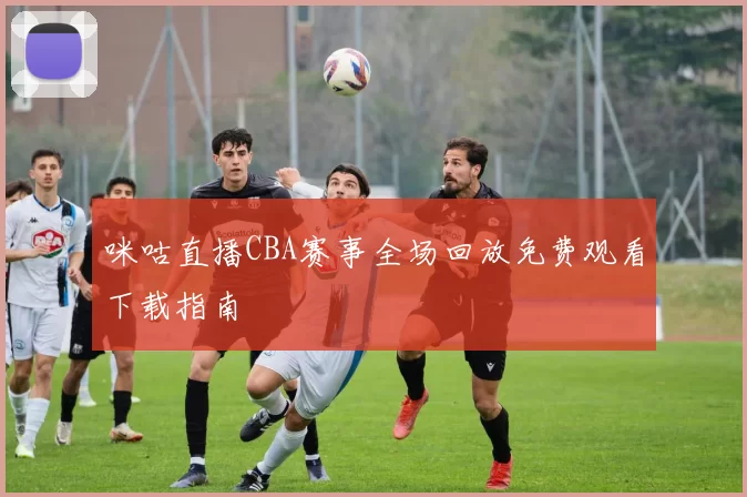 咪咕直播CBA赛事全场回放免费观看下载指南