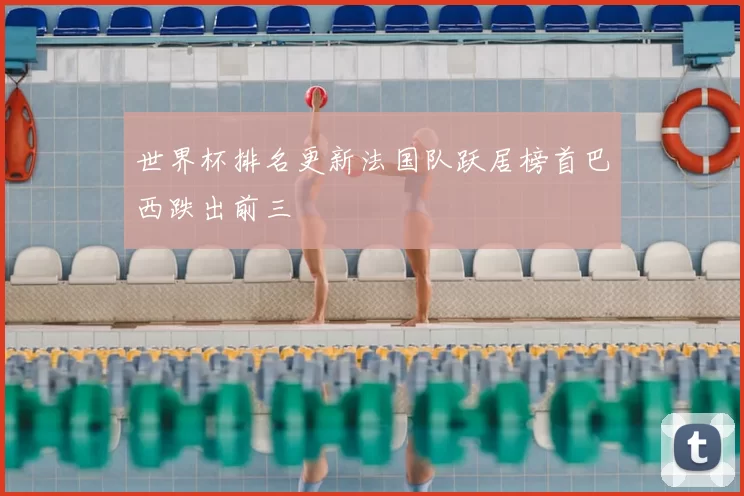 世界杯排名更新法国队跃居榜首巴西跌出前三