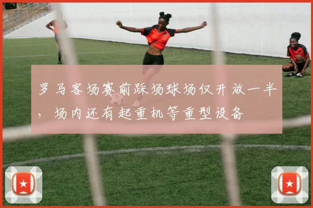 罗马客场赛前踩场球场仅开放一半,场内还有起重机等重型设备