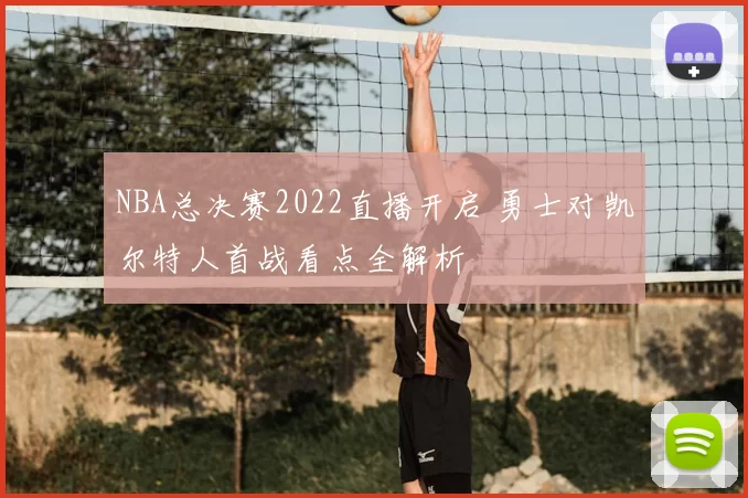 NBA总决赛2022直播开启 勇士对凯尔特人首战看点全解析