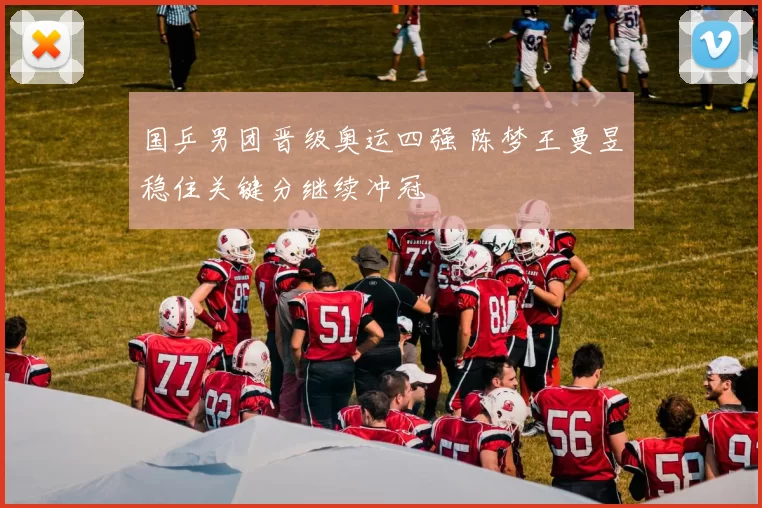 国乒男团晋级奥运四强 陈梦王曼昱稳住关键分继续冲冠