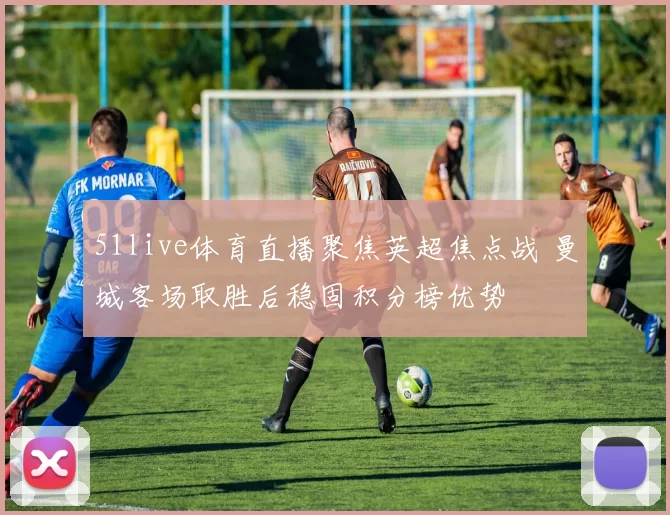51live体育直播聚焦英超焦点战 曼城客场取胜后稳固积分榜优势