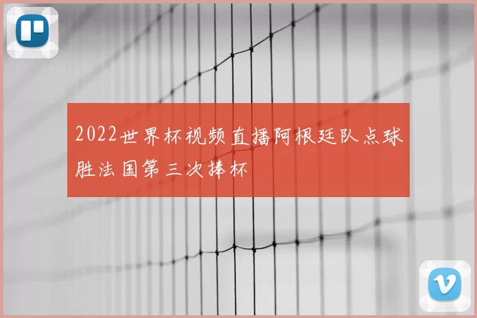 2022世界杯视频直播阿根廷队点球胜法国第三次捧杯