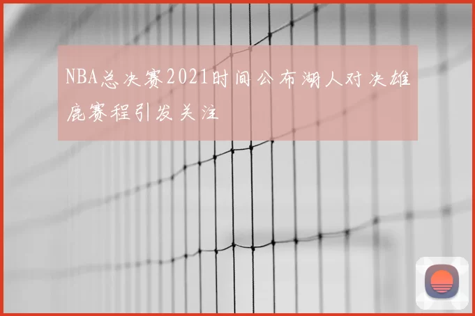 NBA总决赛2021时间公布湖人对决雄鹿赛程引发关注