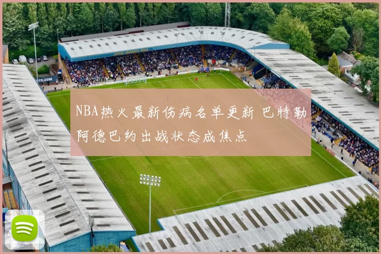 NBA热火最新伤病名单更新 巴特勒阿德巴约出战状态成焦点