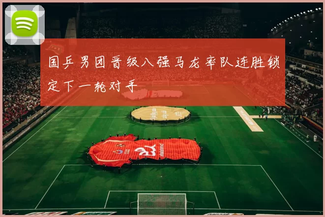 国乒男团晋级八强马龙率队连胜锁定下一轮对手