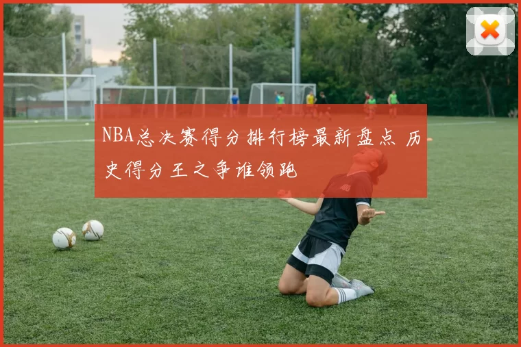 NBA总决赛得分排行榜最新盘点 历史得分王之争谁领跑