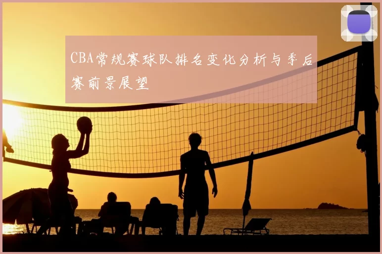 CBA常规赛球队排名变化分析与季后赛前景展望
