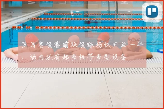 罗马客场赛前踩场球场仅开放一半，场内还有起重机等重型设备