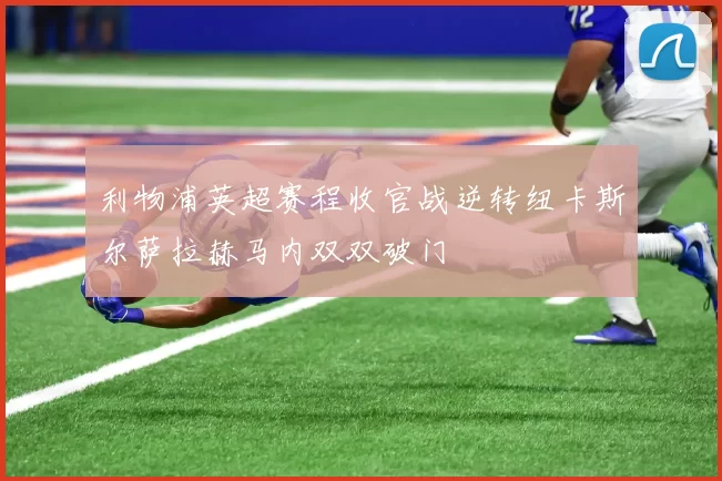 利物浦英超赛程收官战逆转纽卡斯尔萨拉赫马内双双破门