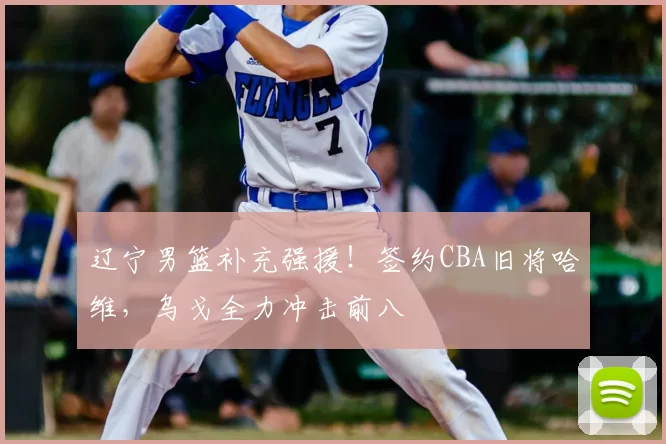 辽宁男篮补充强援！签约CBA旧将哈维，乌戈全力冲击前八