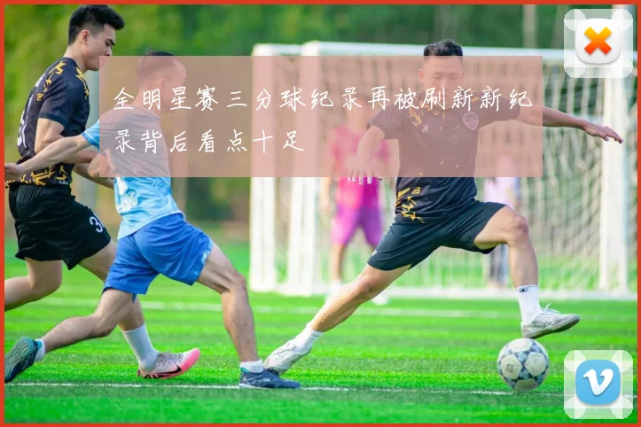 全明星赛三分球纪录再被刷新新纪录背后看点十足