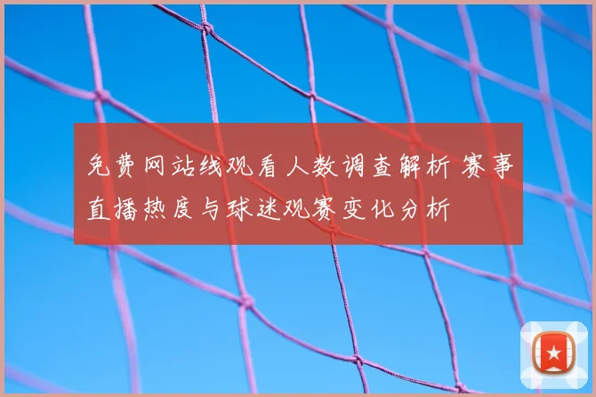 免费网站线观看人数调查解析 赛事直播热度与球迷观赛变化分析