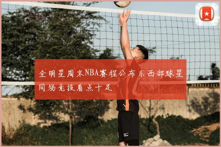 全明星周末NBA赛程公布东西部球星同场竞技看点十足