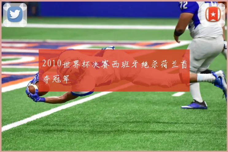 2010世界杯决赛西班牙绝杀荷兰首夺冠军