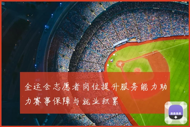 全运会志愿者岗位提升服务能力助力赛事保障与就业积累
