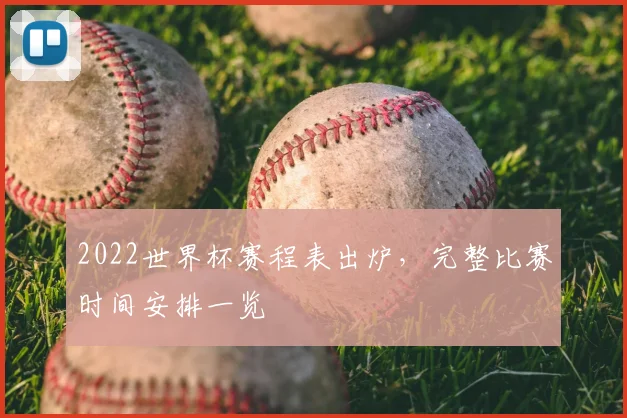 2022世界杯赛程表出炉,完整比赛时间安排一览