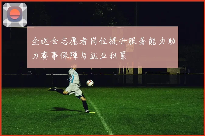 全运会志愿者岗位提升服务能力助力赛事保障与就业积累
