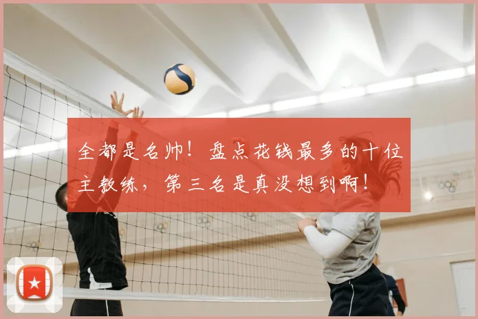 全都是名帅！盘点花钱最多的十位主教练，第三名是真没想到啊！