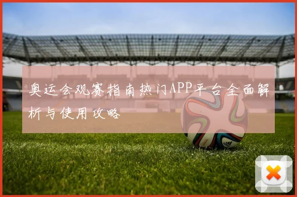 奥运会观赛指南热门APP平台全面解析与使用攻略