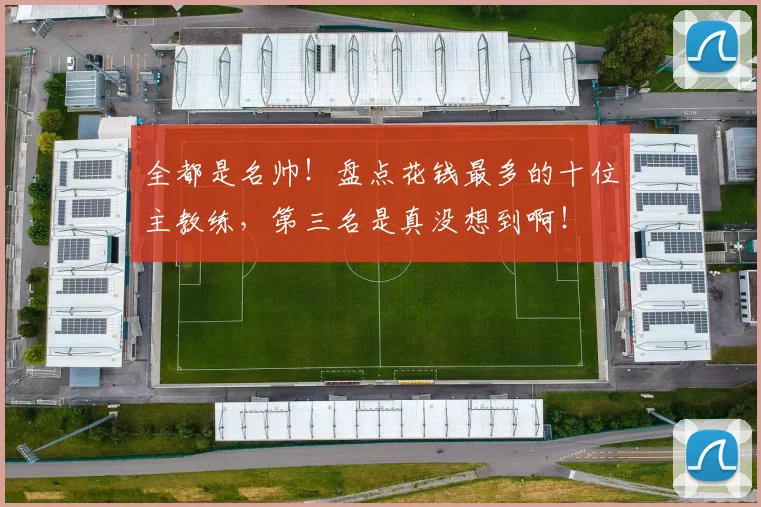 全都是名帅！盘点花钱最多的十位主教练，第三名是真没想到啊！