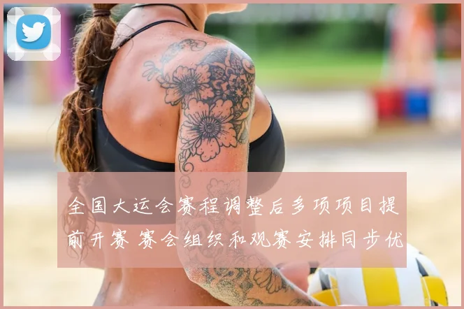 全国大运会赛程调整后多项项目提前开赛 赛会组织和观赛安排同步优化