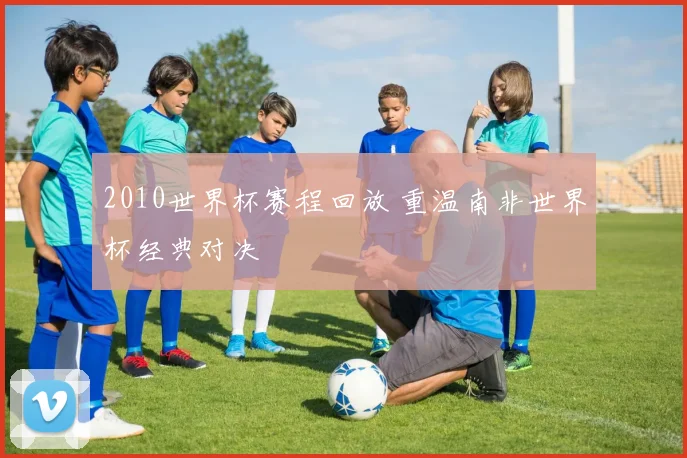 2010世界杯赛程回放 重温南非世界杯经典对决