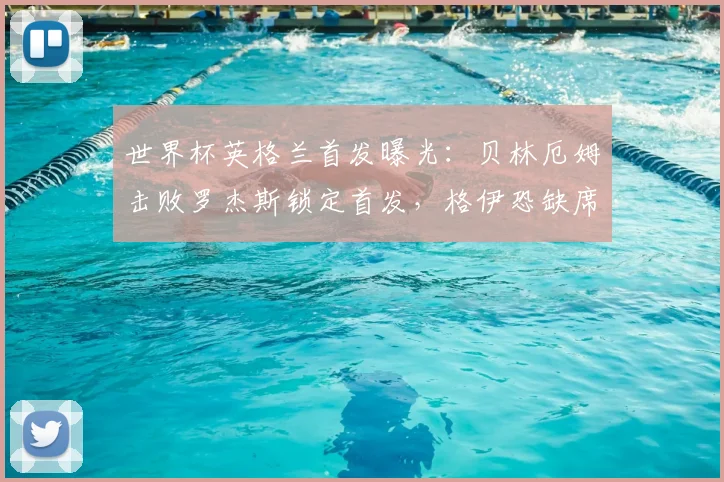 世界杯英格兰首发曝光：贝林厄姆击败罗杰斯锁定首发，格伊恐缺席