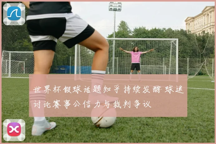 世界杯假球话题知乎持续发酵 球迷讨论赛事公信力与裁判争议
