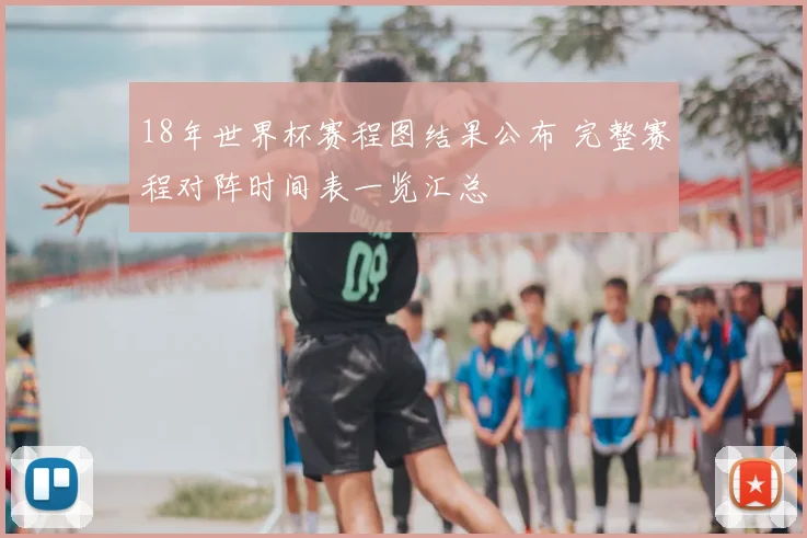 18年世界杯赛程图结果公布 完整赛程对阵时间表一览汇总